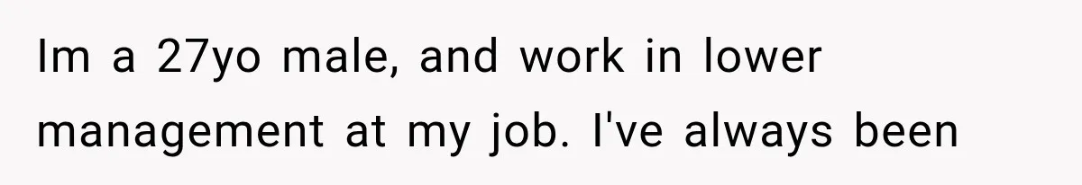 Im a 27yo male, and work in lower management at my job. I've always been