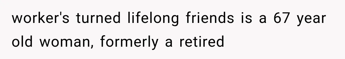 worker's turned lifelong friends is a 67 year old woman, formerly a retired