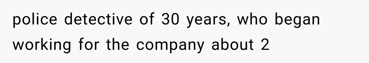 police detective of 30 years, who began working for the company about 2