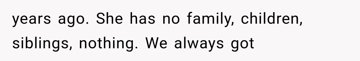 years ago. She has no family, children, siblings, nothing. We always got