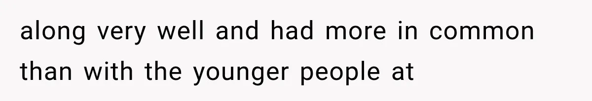 along very well and had more in common than with the younger people at