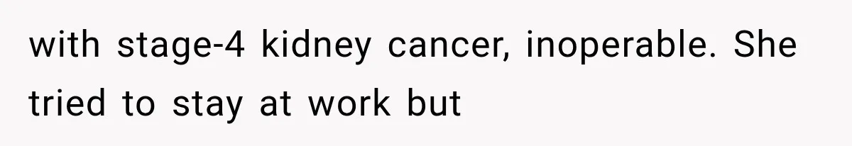 with stage-4 kidney cancer, inoperable. She tried to stay at work but