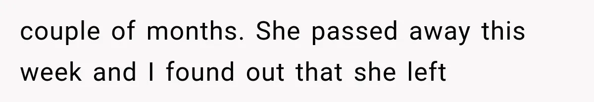 couple of months. She passed away this week and I found out that she left