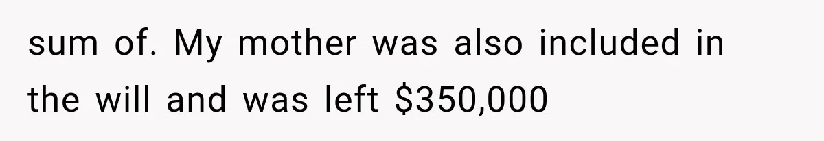 sum of. My mother was also included in the will and was left $350,000