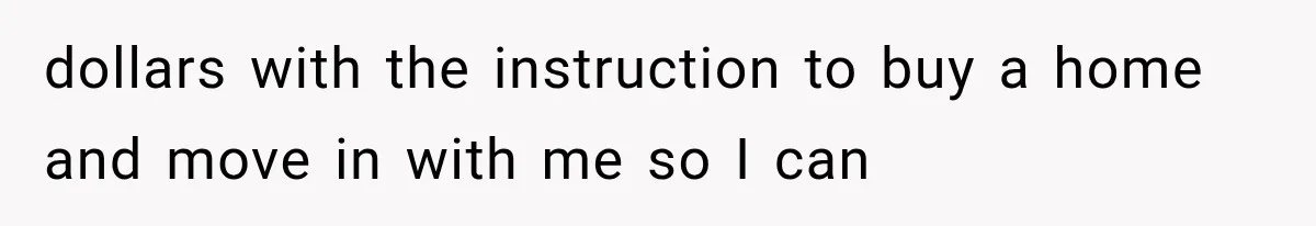 dollars with the instruction to buy a home and move in with me so I can