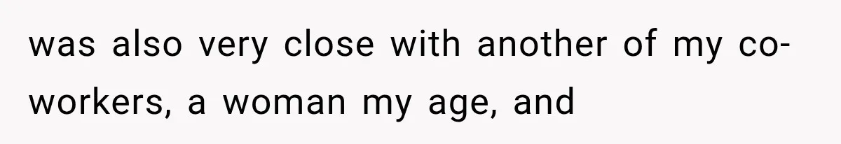 was also very close with another of my co-workers, a woman my age, and