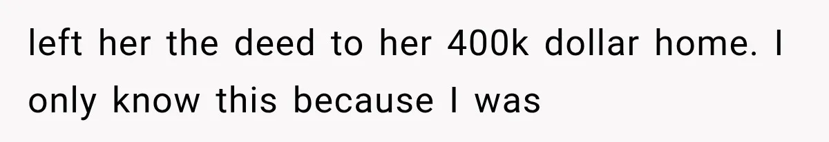 left her the deed to her 400k dollar home. I only know this because I was