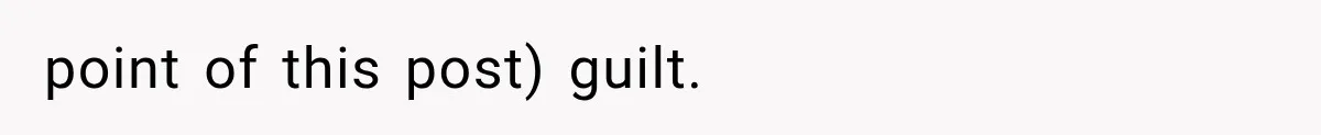 point of this post) guilt.