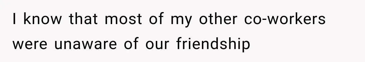 I know that most of my other co-workers were unaware of our friendship