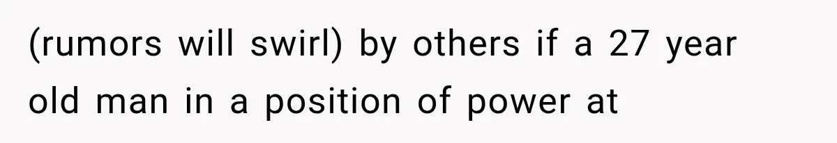 (rumors will swirl) by others if a 27 year old man in a position of power at
