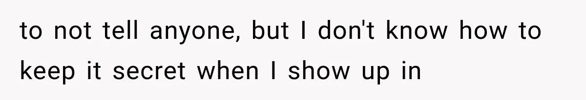 to not tell anyone, but I don't know how to keep it secret when I show up in