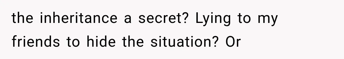the inheritance a secret? Lying to my friends to hide the situation? Or