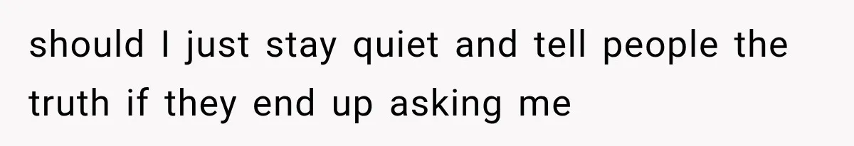 should I just stay quiet and tell people the truth if they end up asking me