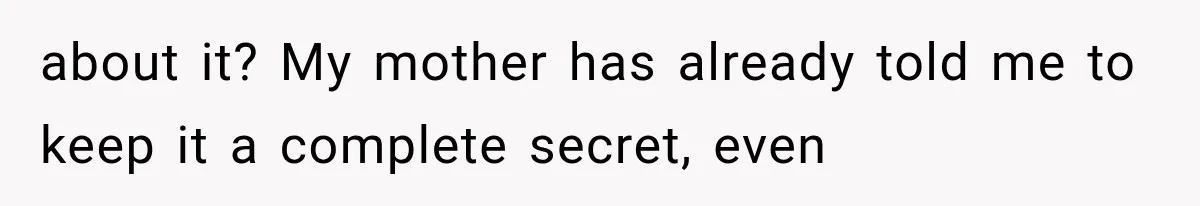 about it? My mother has already told me to keep it a complete secret, even