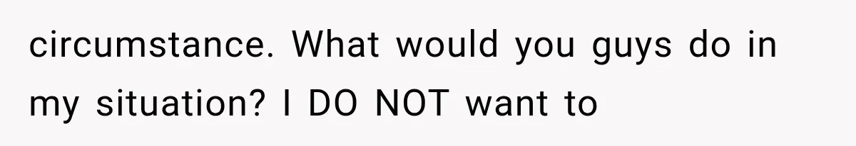 circumstance. What would you guys do in my situation? I DO NOT want to