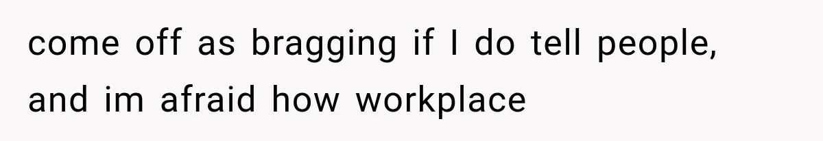 come off as bragging if I do tell people, and im afraid how workplace