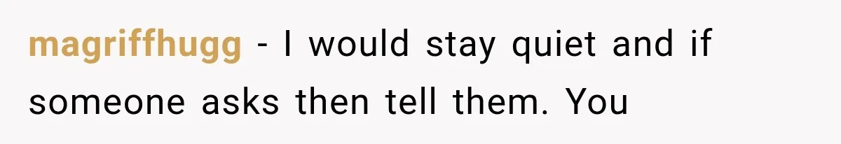 magriffhugg − I would stay quiet and if someone asks then tell them. You