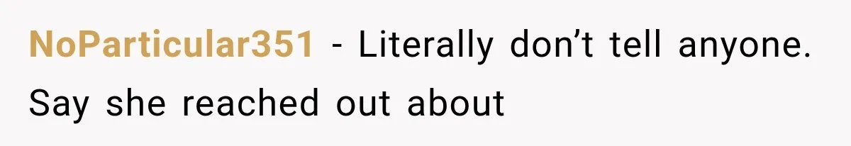 NoParticular351 − Literally don’t tell anyone. Say she reached out about