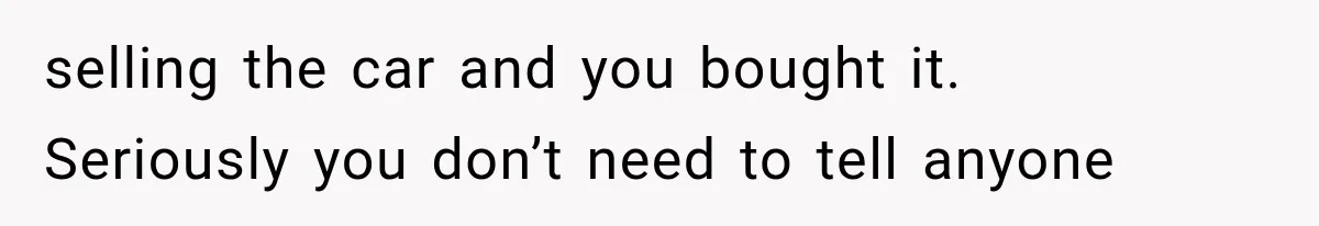 selling the car and you bought it.   Seriously you don’t need to tell anyone