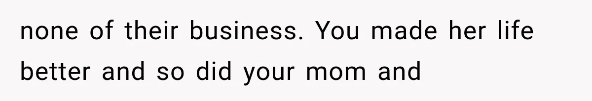 none of their business. You made her life better and so did your mom and