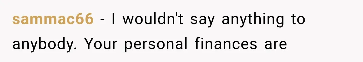 sammac66 − I wouldn't say anything to anybody. Your personal finances are