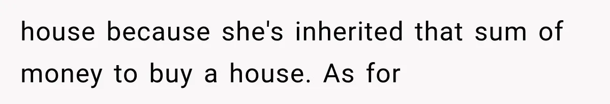 house because she's inherited that sum of money to buy a house. As for