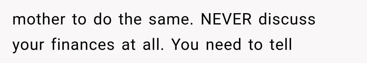mother to do the same. NEVER discuss your finances at all. You need to tell