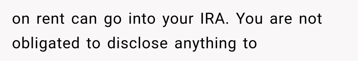 on rent can go into your IRA. You are not obligated to disclose anything to