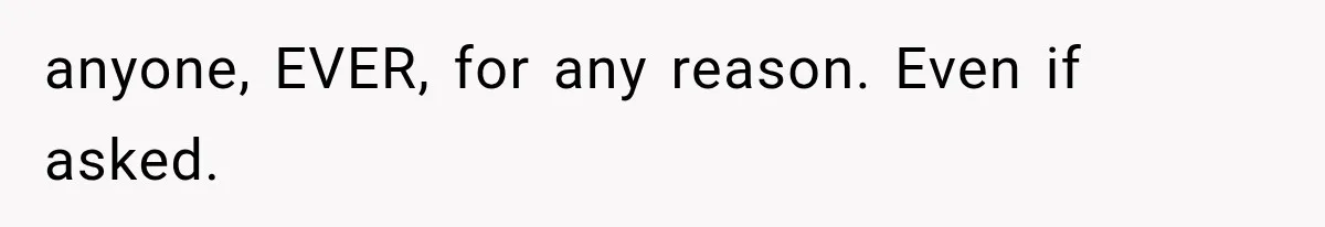 anyone, EVER, for any reason. Even if asked.