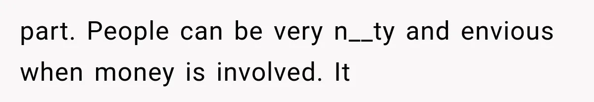 part. People can be very n__ty and envious when money is involved. It