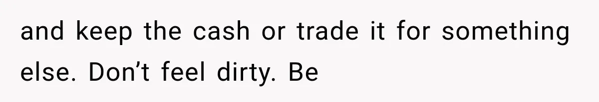 and keep the cash or trade it for something else. Don’t feel dirty. Be