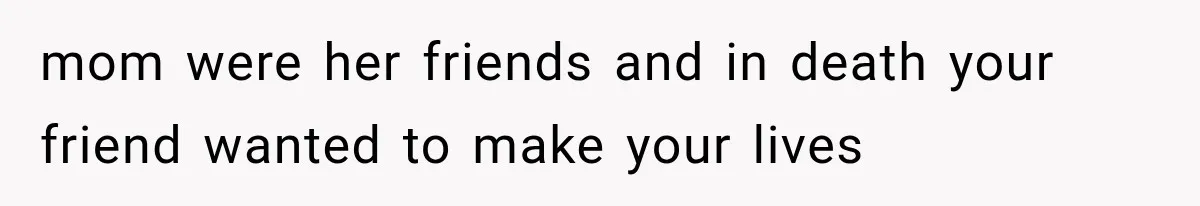 mom were her friends and in death your friend wanted to make your lives