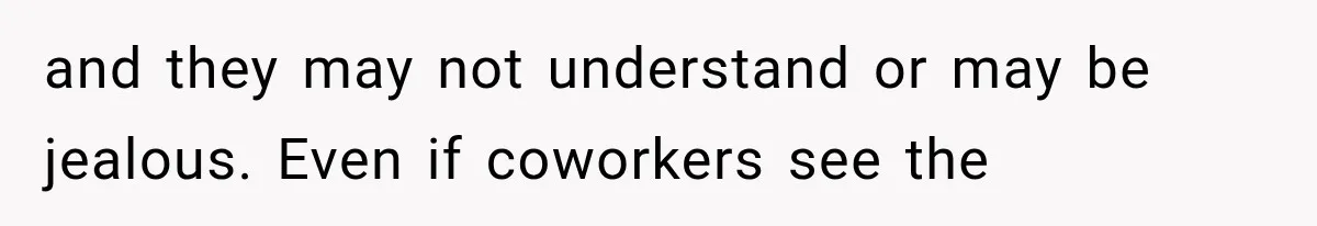 and they may not understand or may be jealous. Even if coworkers see the