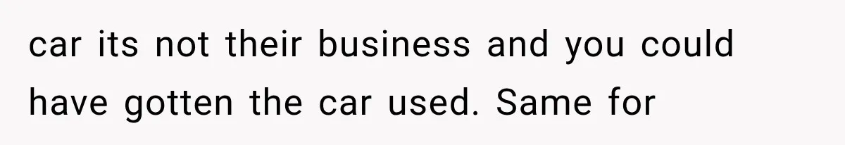car its not their business and you could have gotten the car used. Same for