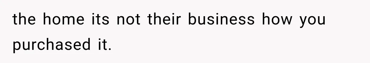 the home its not their business how you purchased it.