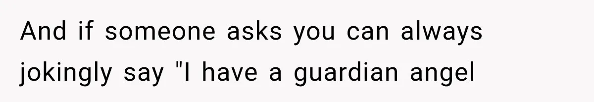 And if someone asks you can always jokingly say "I have a guardian angel