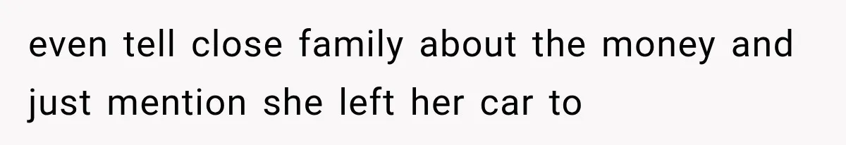even tell close family about the money and just mention she left her car to