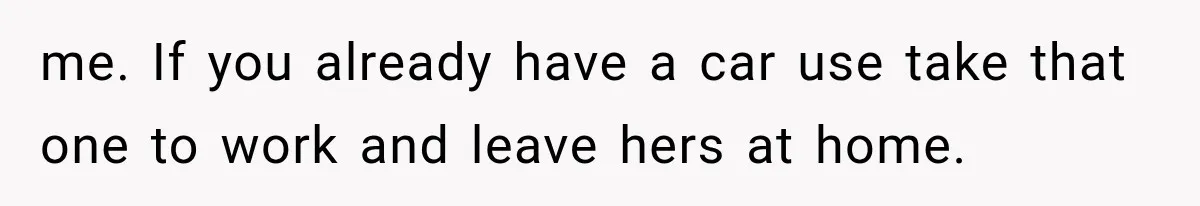 me. If you already have a car use take that one to work and leave hers at home.