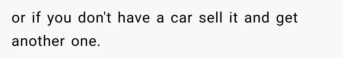 or if you don't have a car sell it and get another one.