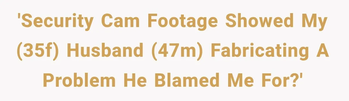 Her Husband Accused Her of Missing a Problem, But Cameras Exposed the Truth 'Security cam footage showed my (35F) husband (47M) fabricating a problem he blamed me for?'