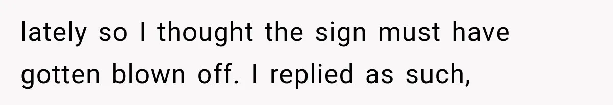 Her Husband Accused Her of Missing a Problem, But Cameras Exposed the Truth lately so I thought the sign must have gotten blown off. I replied as such,