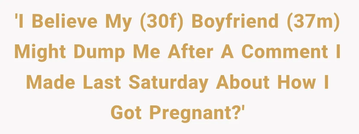 'I believe my (30F) boyfriend (37M) might dump me after a comment I made last Saturday about how I got pregnant?'