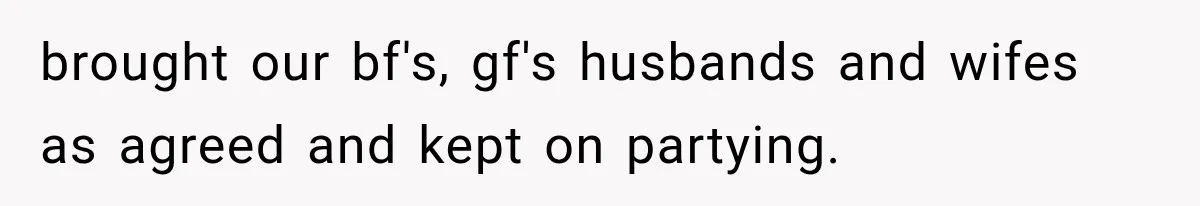 brought our bf's, gf's husbands and wifes as agreed and kept on partying.