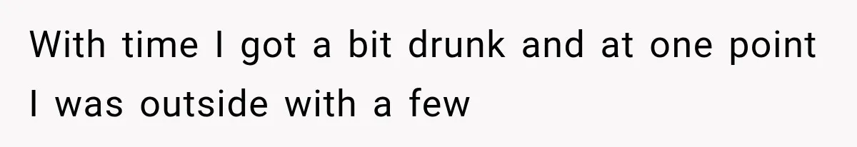 With time I got a bit drunk and at one point I was outside with a few