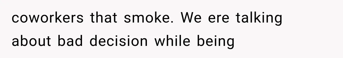 coworkers that smoke. We ere talking about bad decision while being