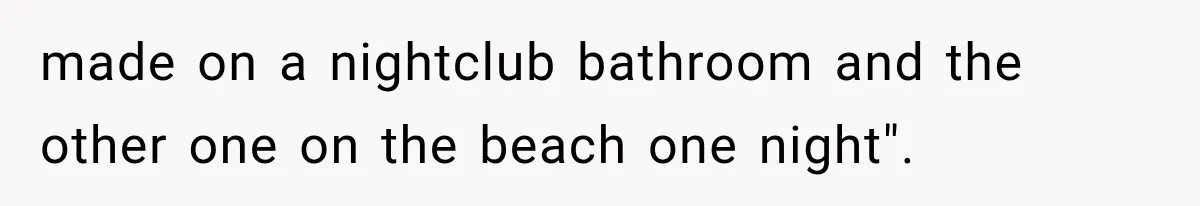 made on a nightclub bathroom and the other one on the beach one night".