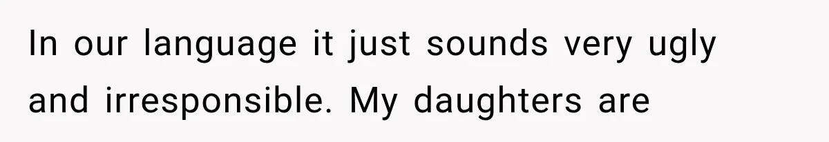 In our language it just sounds very ugly and irresponsible. My daughters are