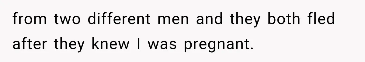 from two different men and they both fled after they knew I was pregnant.