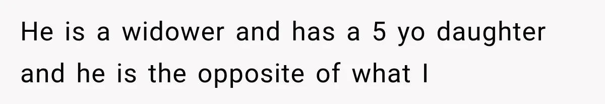 He is a widower and has a 5 yo daughter and he is the opposite of what I