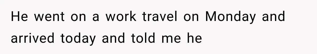 He went on a work travel on Monday and arrived today and told me he
